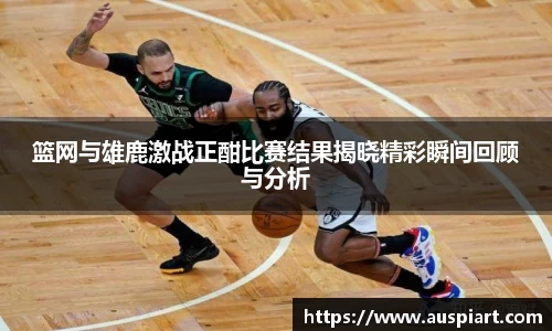 篮网与雄鹿激战正酣比赛结果揭晓精彩瞬间回顾与分析